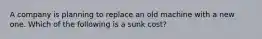 A company is planning to replace an old machine with a new one. Which of the following is a sunk​ cost?