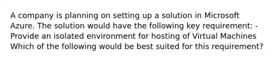 A company is planning on setting up a solution in Microsoft Azure. The solution would have the following key requirement: - Provide an isolated environment for hosting of Virtual Machines Which of the following would be best suited for this requirement?