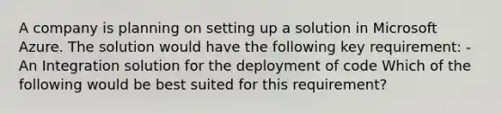 A company is planning on setting up a solution in Microsoft Azure. The solution would have the following key requirement: - An Integration solution for the deployment of code Which of the following would be best suited for this requirement?