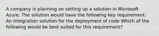 A company is planning on setting up a solution in Microsoft Azure. The solution would have the following key requirement: An Integration solution for the deployment of code Which of the following would be best suited for this requirement?