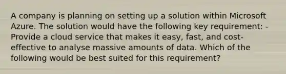 A company is planning on setting up a solution within Microsoft Azure. The solution would have the following key requirement: - Provide a cloud service that makes it easy, fast, and cost-effective to analyse massive amounts of data. Which of the following would be best suited for this requirement?