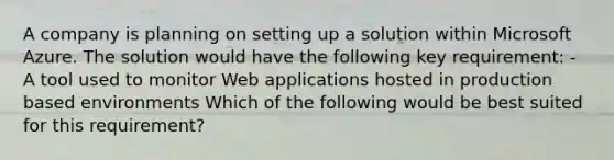 A company is planning on setting up a solution within Microsoft Azure. The solution would have the following key requirement: - A tool used to monitor Web applications hosted in production based environments Which of the following would be best suited for this requirement?