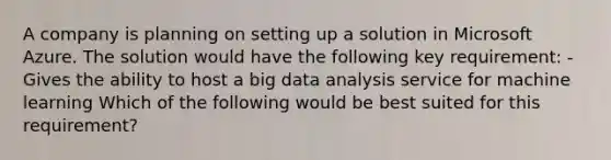 A company is planning on setting up a solution in Microsoft Azure. The solution would have the following key requirement: - Gives the ability to host a big data analysis service for machine learning Which of the following would be best suited for this requirement?