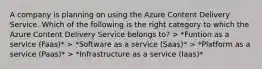 A company is planning on using the Azure Content Delivery Service. Which of the following is the right category to which the Azure Content Delivery Service belongs to? > *Funtion as a service (Faas)* > *Software as a service (Saas)* > *Platform as a service (Paas)* > *Infrastructure as a service (Iaas)*