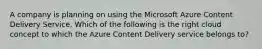 A company is planning on using the Microsoft Azure Content Delivery Service. Which of the following is the right cloud concept to which the Azure Content Delivery service belongs to?