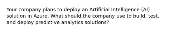 Your company plans to deploy an Artificial Intelligence (AI) solution in Azure. What should the company use to build, test, and deploy predictive analytics solutions?