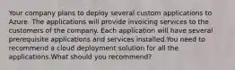 Your company plans to deploy several custom applications to Azure. The applications will provide invoicing services to the customers of the company. Each application will have several prerequisite applications and services installed.You need to recommend a cloud deployment solution for all the applications.What should you recommend?