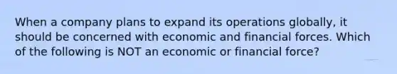 When a company plans to expand its operations globally, it should be concerned with economic and financial forces. Which of the following is NOT an economic or financial force?