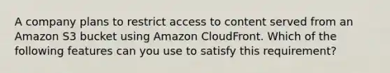 A company plans to restrict access to content served from an Amazon S3 bucket using Amazon CloudFront. Which of the following features can you use to satisfy this requirement?