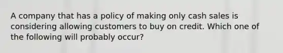 A company that has a policy of making only cash sales is considering allowing customers to buy on credit. Which one of the following will probably occur?