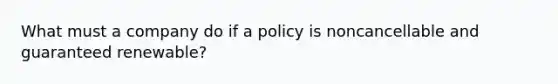 What must a company do if a policy is noncancellable and guaranteed renewable?