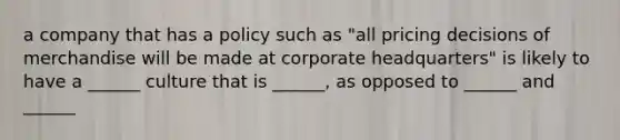 a company that has a policy such as "all pricing decisions of merchandise will be made at corporate headquarters" is likely to have a ______ culture that is ______, as opposed to ______ and ______