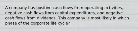 A company has positive cash flows from operating activities, negative cash flows from capital expenditures, and negative cash flows from dividends. This company is most likely in which phase of the corporate life cycle?