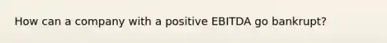 How can a company with a positive EBITDA go bankrupt?