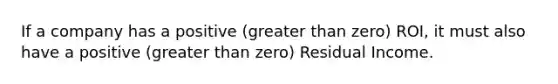 If a company has a positive (greater than zero) ROI, it must also have a positive (greater than zero) Residual Income.