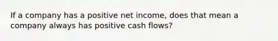 If a company has a positive net income, does that mean a company always has positive cash flows?