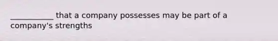 ___________ that a company possesses may be part of a company's strengths