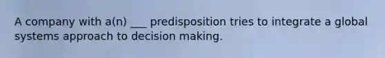 A company with a(n) ___ predisposition tries to integrate a global systems approach to decision making.