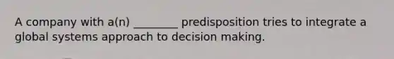 A company with a(n) ________ predisposition tries to integrate a global systems approach to decision making.