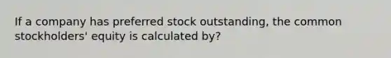 If a company has preferred stock outstanding, the common stockholders' equity is calculated by?