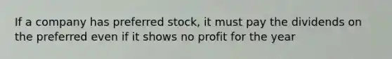 If a company has preferred stock, it must pay the dividends on the preferred even if it shows no profit for the year