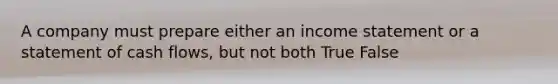 A company must prepare either an income statement or a statement of cash flows, but not both True False