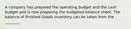 A company has prepared the operating budget and the cash budget and is now preparing the budgeted balance sheet. The balance of Finished Goods Inventory can be taken from the​ ________.