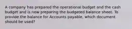 A company has prepared the operational budget and the cash budget and is now preparing the budgeted balance sheet. To provide the balance for Accounts payable, which document should be used?