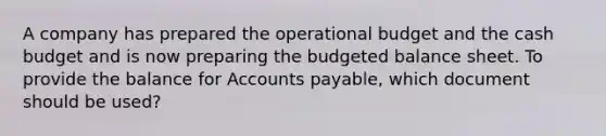 A company has prepared the operational budget and the cash budget and is now preparing the budgeted balance sheet. To provide the balance for Accounts payable, which document should be used?