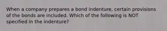 When a company prepares a bond indenture, certain provisions of the bonds are included. Which of the following is NOT specified in the indenture?