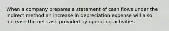 When a company prepares a statement of cash flows under the indirect method an increase in depreciation expense will also increase the net cash provided by operating activities