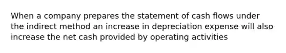 When a company prepares the statement of cash flows under the indirect method an increase in depreciation expense will also increase the net cash provided by operating activities