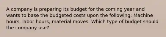 A company is preparing its budget for the coming year and wants to base the budgeted costs upon the following: Machine hours, labor hours, material moves. Which type of budget should the company use?