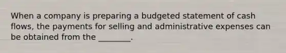 When a company is preparing a budgeted statement of cash​ flows, the payments for selling and administrative expenses can be obtained from the​ ________.