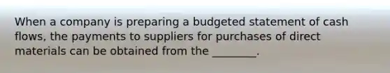 When a company is preparing a budgeted statement of cash​ flows, the payments to suppliers for purchases of direct materials can be obtained from the​ ________.