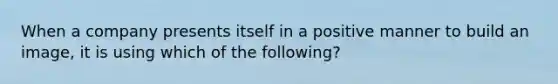 When a company presents itself in a positive manner to build an image, it is using which of the following?
