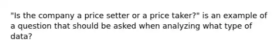 "Is the company a price setter or a price taker?" is an example of a question that should be asked when analyzing what type of data?