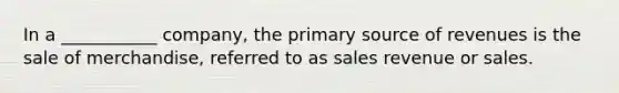 In a ___________ company, the primary source of revenues is the sale of merchandise, referred to as sales revenue or sales.