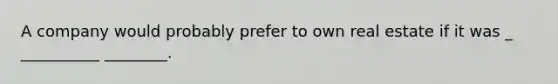 A company would probably prefer to own real estate if it was _ __________ ________.