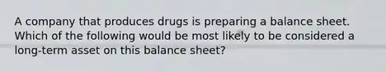 A company that produces drugs is preparing a balance sheet. Which of the following would be most likely to be considered a long-term asset on this balance sheet?