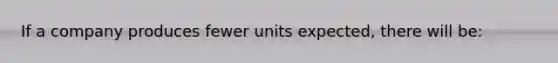 If a company produces fewer units expected, there will be: