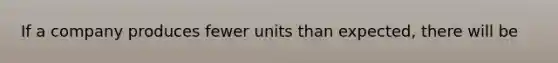 If a company produces fewer units than expected, there will be