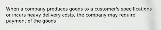 When a company produces goods to a customer's specifications or incurs heavy delivery costs, the company may require payment of the goods