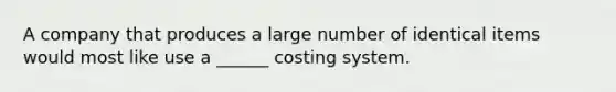 A company that produces a large number of identical items would most like use a ______ costing system.