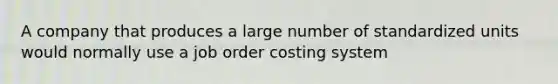 A company that produces a large number of standardized units would normally use a job order costing system