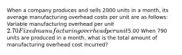 When a company produces and sells 2000 units in a month, its average manufacturing overhead costs per unit are as follows: Variable manufacturing overhead per unit2.70 Fixed manufacturing overhead per unit5.00 When 790 units are produced in a month, what is the total amount of manufacturing overhead cost incurred?