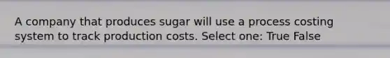 A company that produces sugar will use a process costing system to track production costs. Select one: True False