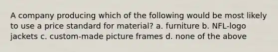 A company producing which of the following would be most likely to use a price standard for material? a. furniture b. NFL-logo jackets c. custom-made picture frames d. none of the above