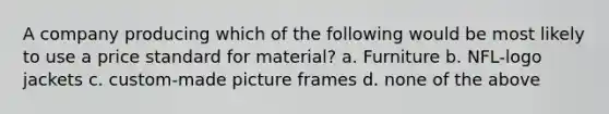 A company producing which of the following would be most likely to use a price standard for material? a. Furniture b. NFL-logo jackets c. custom-made picture frames d. none of the above