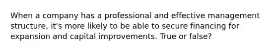 When a company has a professional and effective management structure, it's more likely to be able to secure financing for expansion and capital improvements. True or false?